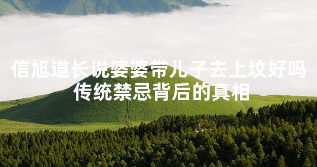 信旭道长说婆婆带儿子去上坟好吗 传统禁忌背后的真相